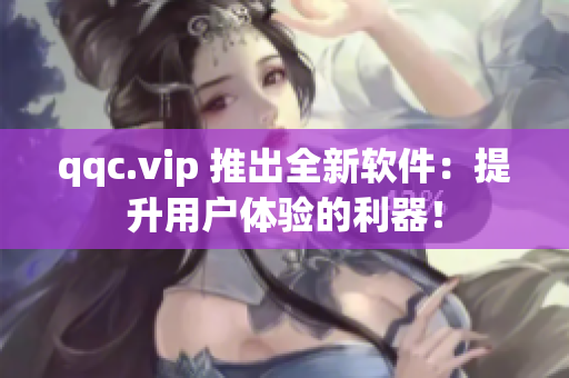 qqc.vip 推出全新软件：提升用户体验的利器！
