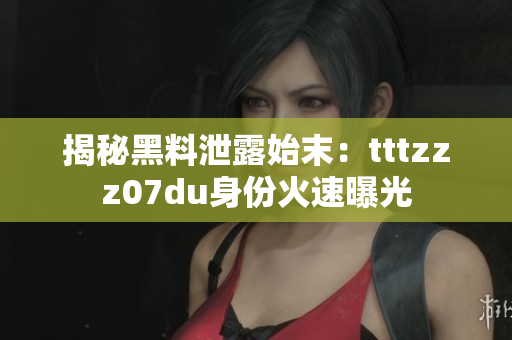 揭秘黑料泄露始末：tttzzz07du身份火速曝光