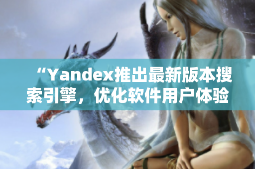“Yandex推出最新版本搜索引擎，优化软件用户体验”