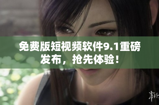 免费版短视频软件9.1重磅发布，抢先体验！