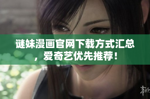 谜妹漫画官网下载方式汇总，爱奇艺优先推荐！