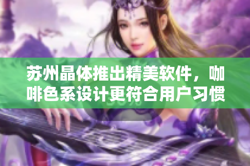 苏州晶体推出精美软件，咖啡色系设计更符合用户习惯