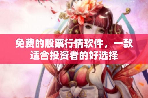 免费的股票行情软件，一款适合投资者的好选择