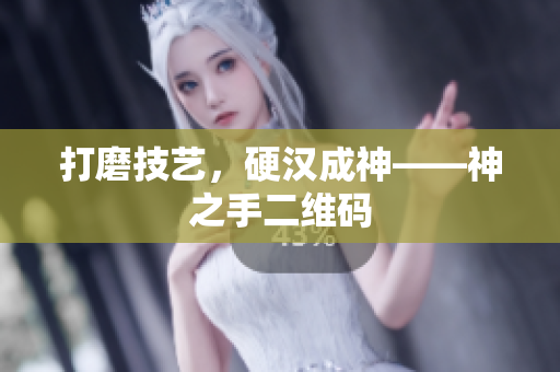 打磨技艺，硬汉成神——神之手二维码