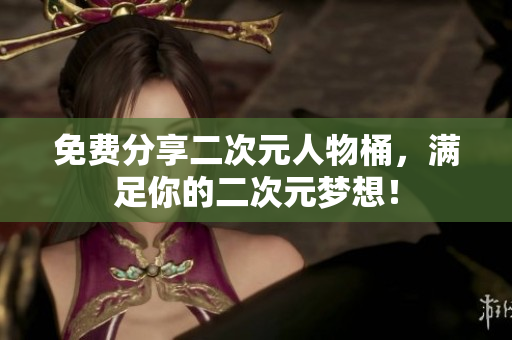 免费分享二次元人物桶，满足你的二次元梦想！