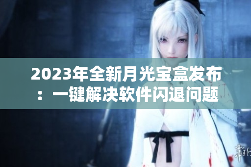 2023年全新月光宝盒发布：一键解决软件闪退问题