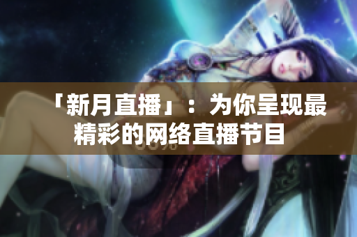 「新月直播」：为你呈现最精彩的网络直播节目