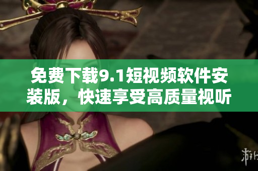 免费下载9.1短视频软件安装版，快速享受高质量视听盛宴