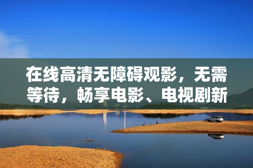 在线高清无障碍观影，无需等待，畅享电影、电视剧新体验！