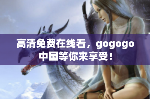 高清免费在线看，gogogo中国等你来享受！