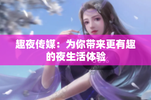 趣夜传媒：为你带来更有趣的夜生活体验