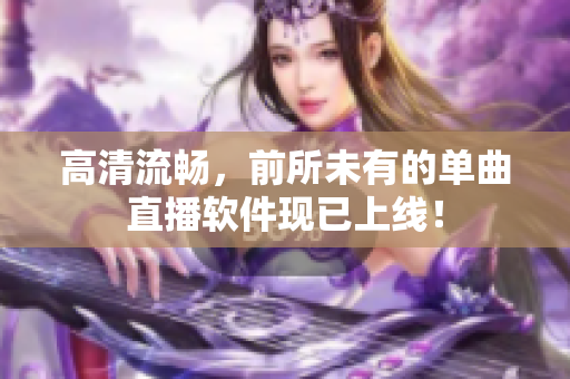 高清流畅，前所未有的单曲直播软件现已上线！