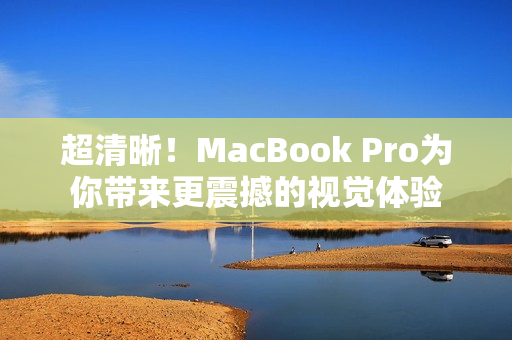 超清晰！MacBook Pro为你带来更震撼的视觉体验