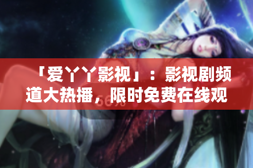 「爱丫丫影视」：影视剧频道大热播，限时免费在线观影！
