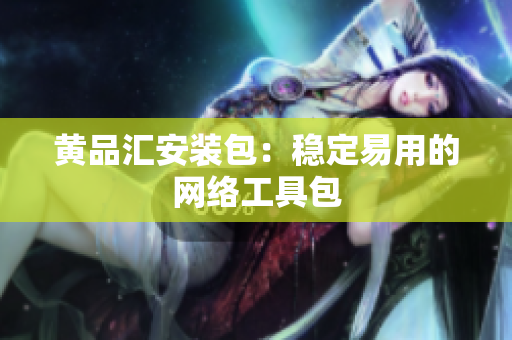 黄品汇安装包：稳定易用的网络工具包