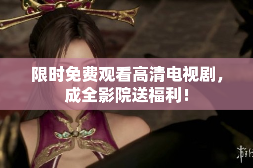 限时免费观看高清电视剧，成全影院送福利！