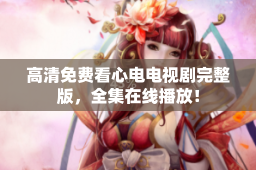 高清免费看心电电视剧完整版，全集在线播放！