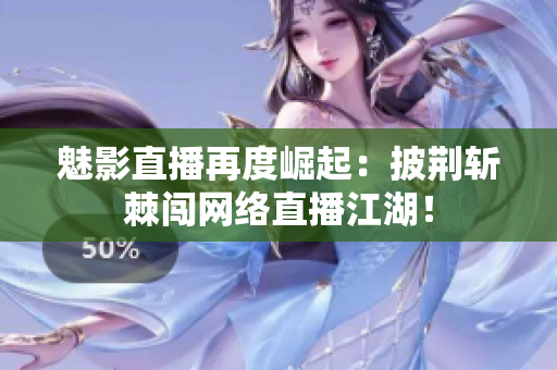 魅影直播再度崛起：披荆斩棘闯网络直播江湖！