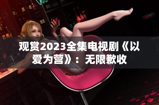 观赏2023全集电视剧《以爱为营》：无限歉收