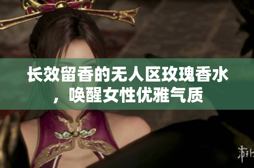 长效留香的无人区玫瑰香水，唤醒女性优雅气质