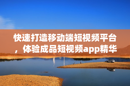 快速打造移动端短视频平台，体验成品短视频app精华