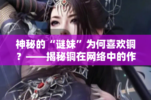 神秘的“谜妹”为何喜欢铜？——揭秘铜在网络中的作用