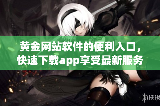 黄金网站软件的便利入口，快速下载app享受最新服务