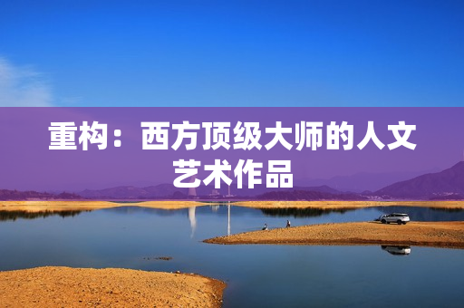重构：西方顶级大师的人文艺术作品