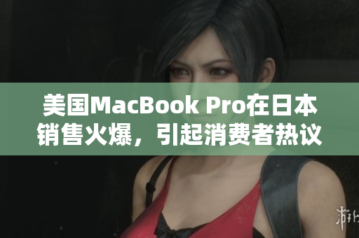 美国MacBook Pro在日本销售火爆，引起消费者热议