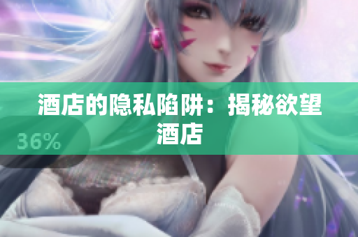 酒店的隐私陷阱：揭秘欲望酒店