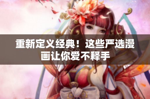 重新定义经典！这些严选漫画让你爱不释手