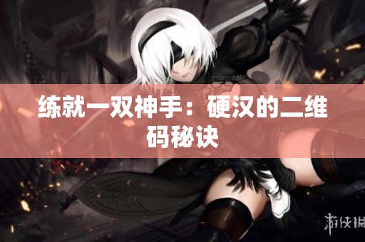 练就一双神手：硬汉的二维码秘诀