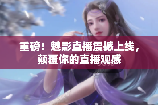 重磅！魅影直播震撼上线，颠覆你的直播观感