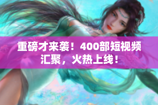 重磅才来袭！400部短视频汇聚，火热上线！