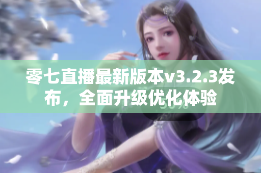 零七直播最新版本v3.2.3发布，全面升级优化体验