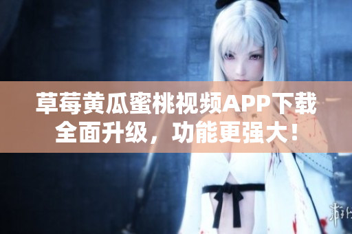 草莓黄瓜蜜桃视频APP下载全面升级，功能更强大！