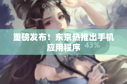 重磅发布！东京热推出手机应用程序