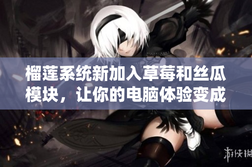 榴莲系统新加入草莓和丝瓜模块，让你的电脑体验变成绿巨人