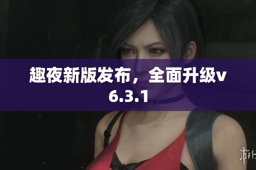 趣夜新版发布，全面升级v6.3.1