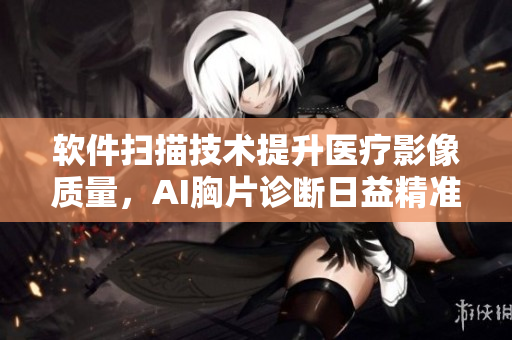 软件扫描技术提升医疗影像质量，AI胸片诊断日益精准