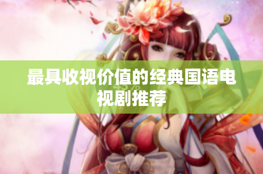 最具收视价值的经典国语电视剧推荐