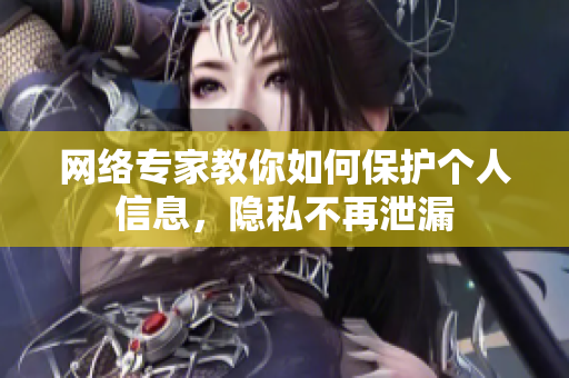 网络专家教你如何保护个人信息，隐私不再泄漏