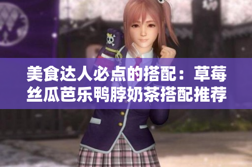 美食达人必点的搭配：草莓丝瓜芭乐鸭脖奶茶搭配推荐