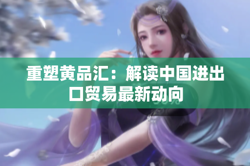 重塑黄品汇：解读中国进出口贸易最新动向