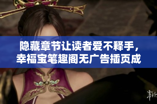 隐藏章节让读者爱不释手，幸福宝笔趣阁无广告插页成新宠。