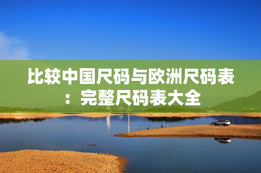 比较中国尺码与欧洲尺码表：完整尺码表大全
