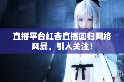 直播平台红杏直播回归网络风暴，引人关注！