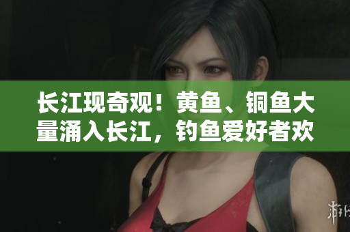 长江现奇观！黄鱼、铜鱼大量涌入长江，钓鱼爱好者欢呼雀跃！