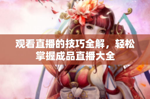 观看直播的技巧全解，轻松掌握成品直播大全
