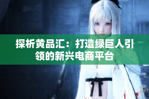 探析黄品汇：打造绿巨人引领的新兴电商平台